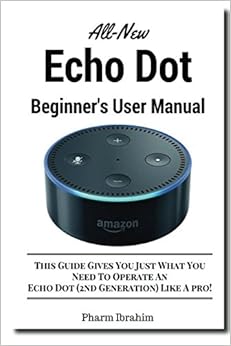 All-New Echo Dot Beginner's User Manual: This Guide Gives You Just What You Need To Operate An Echo Dot (2nd Generation) Like A pro!, by Pharm Ibrahim