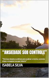 Livro “Ansiedade Sob Controle”: “Técnicas simples e práticas para acalmar a mente, controlar crises e recuperar sua paz interior”