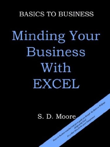 BASICS TO BUSINESS: MINDING YOUR BUSINESS WITH EXCEL by S. D. Moore