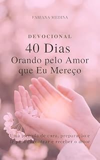 Livro 40 Dias Orando pelo Amor que Eu Mereço: Uma jornada de cura, preparação e fé para encontrar e receber o amor