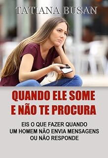 Livro Quando ele some e não te procura : Como reagir se um homem ignora suas mensagens; Como fazer um homem se arrepender por ter sumido; Como chamar a atenção de um homem por mensagem