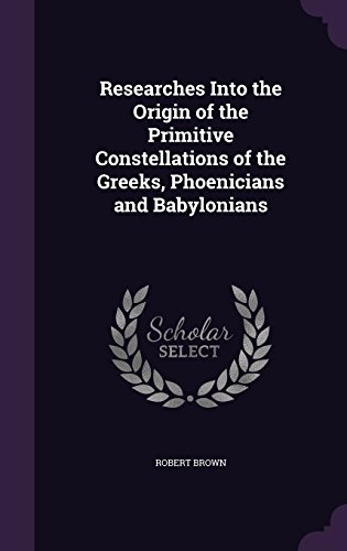Researches Into the Origin of the Primitive Constellations of the Greeks, Phoenicians and Babylonian by Dr Robert Brown