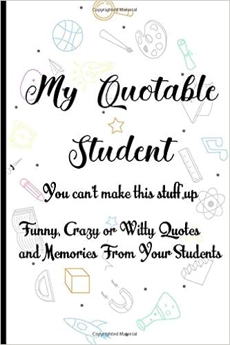 Funny Quotes For Students Amazon - My Quotable Student You Can't Make This Stuff Up Funny, Crazy, Or  Witty Quotes And Memories From Your Students: An Instructor's Memory Book  Of Witty ... Journal Of Clever Remarks