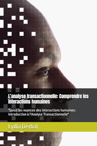 L’analyse transactionnelle: Comprendre les interactions humaines: "Saisir les nuances des interactions humaines: Introduction à l'Analyse ... à devenir une meilleure version de moi même)
