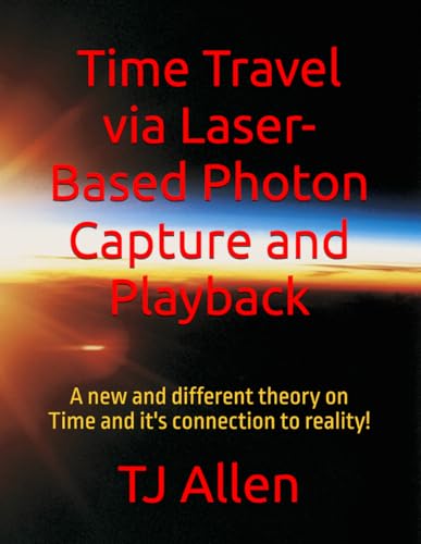 Time Travel via Laser-Based Photon Capture and Playback: A new and different theory on Time and it's connection to reality!