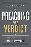 Preaching for a Verdict: Recovering the Role of Exhortation (Treasury of Baptist Theology) by Josh Smith