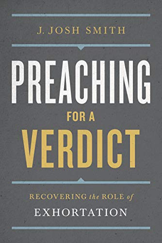 Preaching for a Verdict: Recovering the Role of Exhortation (Treasury of Baptist Theology) by Josh Smith