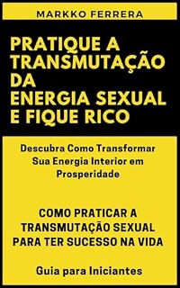 Livro PRATIQUE A TRANSMUTAÇÃO DA ENERGIA SEXUAL E FIQUE RICO: COMO PRATICAR A TRANSMUTAÇÃO SEXUAL PARA TER SUCESSO NA VIDA - Guia para Iniciantes