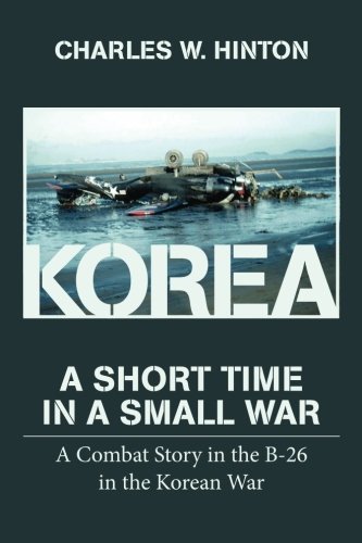Korea - A Short Time In A Small War: A Combat Story in the B-26 in the Korean War by Charles W Hinton