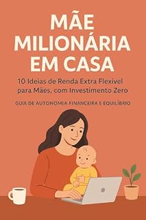 MÃE MILIONÁRIA EM CASA 10 Ideias de Renda Extra Flexível para Mães, com Investimento Zero: (Guia de Autonomia Financeira e Equilíbrio)