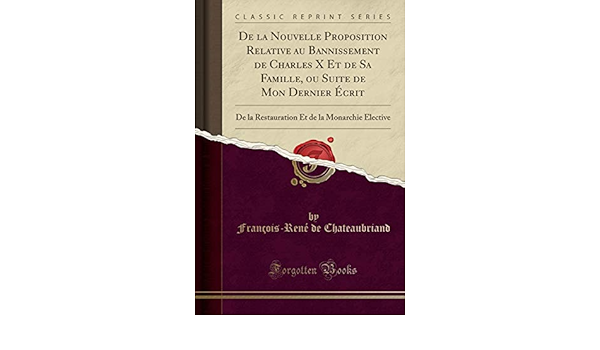 De La Nouvelle Proposition Relative Au Bannissement De Charles X Et De Sa Famille Ou Suite De Mon Dernier Ecrit De La Restauration Et De La Monarchie Elective Classic Reprint French Edition