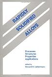 Rapidly Solidified Alloys Vol. 3 : Processes-Structures-Properties-Applications, Liebermann, Howard H., 0824789512
