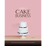 Start a Cake Business: At Home, in a Commercial Kitchen, or in a Retail Cake Shop