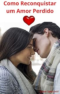 Livro Como Reconquistar um Amor Perdido: Muitos perderam um grande amor, poucos reconquistaram de volta e você...