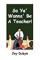 So Ya' Wanna' Be a Teacher!