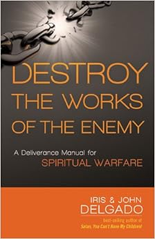 Destroy the Works of the Enemy: A Deliverance Manual for Spiritual