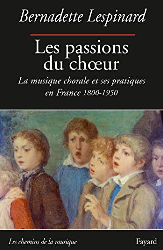 Les passions du choeur : La musique chorale et ses pratiques en France 1800-1850 by Bernadette Lespinard
