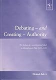 Debating--and Creating--Authority : The Failure of a Constitutional Ideal in Massachusetts Bay, 1629-1649, Dale, Elizabeth, 075462126X