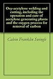 Oxy-acetylene welding and cutting, including the operation and care of acetylene generating plants and the oxygen process for removal of carbon by 