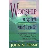 Worship in Spirit and Truth: A Refreshing Study of the Principles and Practice of Biblical Worship