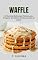 Livro Waffle: 20 Receitas Deliciosas Práticas para Preparar do Café da Manhã, lanche ou Jantar