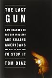 The Last Gun: How Changes in the Gun Industry Are Killing Americans and What It Will Take to Stop It