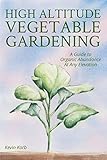 High Altitude Vegetable Gardening: A Guide to Organic Abundance at Any Elevation by 