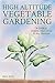 High Altitude Vegetable Gardening: A Guide to Organic Abundance at Any Elevation by 