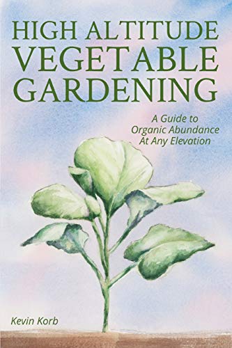 High Altitude Vegetable Gardening: A Guide to Organic Abundance at Any Elevation by Kevin Korb