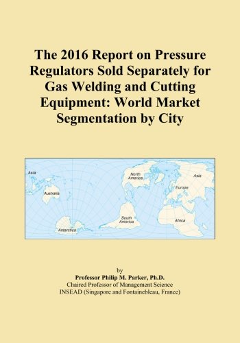 The 2016 Report On Pressure Regulators Sold Separately For Gas Welding And Cutting Equipment World Market Segmentation By City International Icon Group Amazon Com Books