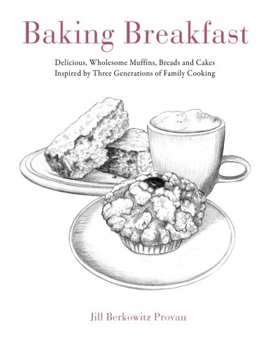 Baking Breakfast: Delicious, Wholesome Muffins, Breads and Cakes Inspired by Three Generations of Fa by Jill Berkowitz Provan