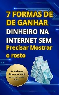 Livro 7 FORMAS DE GANHAR DINHEIRO NA INTERNET SEM MOSTRAR O ROSTO