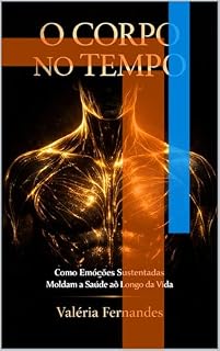 Livro O CORPO NO TEMPO: Como Emoções Sustentadas Moldam a Saúde ao Longo da Vida