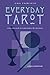 Everyday Tarot: Using the Cards to Make Better Life Decisions by 