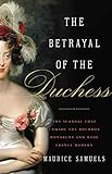 The Betrayal of the Duchess: The Scandal That Unmade the Bourbon Monarchy and Made France Modern by