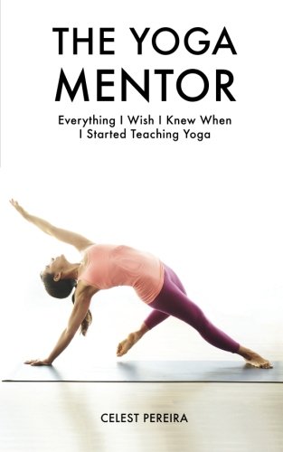 The Yoga Mentor: Everything I Wish I Knew When I Started Teaching Yoga by Celest Pereira