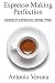 Espresso Making Perfection: How To Make The Perfect Espresso by Antonio Verona