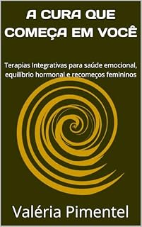 Livro A CURA QUE COMEÇA EM VOCÊ : Terapias Integrativas para saúde emocional, equilíbrio hormonal e recomeços femininos (COLEÇÃO MULHER ESSENCIAL)