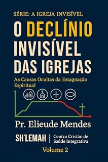 Livro O DECLÍNIO INVISÍVEL DAS IGREJAS: AS CAUSAS OCULTAS DA ESTAGNAÇÃO ESPIRITUAL (A IGREJA INVISÍVEL Livro 2)