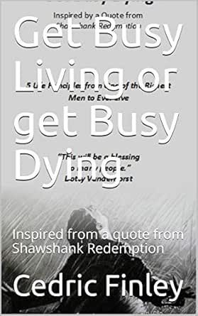 Get Busy Living Or Get Busy Dying Inspired From A Quote From Shawshank Redemption 5 Life Principles Kindle Edition By Finley Cedric Religion Spirituality Kindle Ebooks Amazon Com