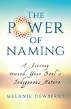 The Power of Naming: A Journey toward Your Soul's Indigenous Nature by 