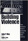 Building Violence : How America's Rush to Incarcerate Creates More Violence, , 0761914595