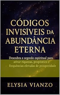 Livro Códigos Invisíveis da Abundância Eterna: Descubra o segredo espiritual para ativar riquezas, propósito e frequências elevadas de prosperidade
