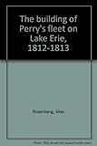 The building of Perry's fleet on Lake Erie, 1812-1813 by