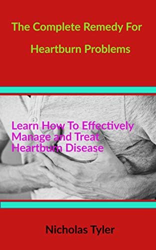 THE COMPLETE REMEDY FOR HEARTBURN  PROBLEMS: Learn How to Effectively Manage and Treat Heartburn Diseases (Health Management Handbooks Book 12)