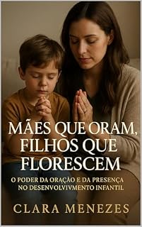 Livro Mães que Oram, Filhos que Florescem: O Poder da Oração e da Presença no Desenvolvimento Infantil