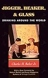Jigger, Beaker and Glass: Drinking Around the World by Charles H. Baker Jr.