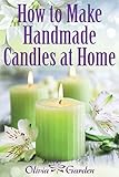 How to Make Handmade Candles at Home: Homemade Candles Book with Candles Recipes. Best Ideas About Candle Making and Candle Crafting (Hand Made ... with Essential Oils, Scents, Wax and Beewax) by Olivia Garden