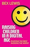 Raising Children in a Digital Age: Enjoying the Best, Avoiding the Worst by Bex Lewis