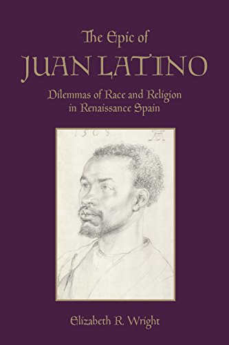 The Epic of Juan Latino: Dilemmas of Race and Religion in Renaissance Spain (Toronto Iberic) by Elizabeth Wright